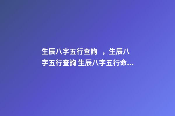 生辰八字五行查詢，生辰八字五行查詢 生辰八字五行命格查詢，怎樣查五行缺什么？-第1張-觀點-玄機派